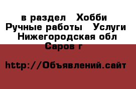  в раздел : Хобби. Ручные работы » Услуги . Нижегородская обл.,Саров г.